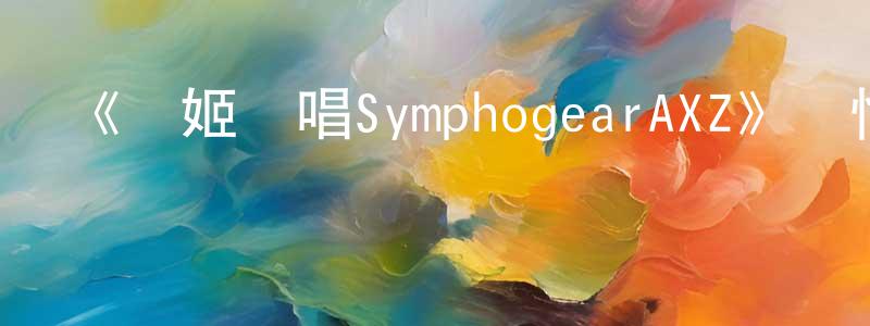 《戰姬絕唱SymphogearAXZ》詳情介紹_戰姬絕唱SymphogearAXZ已完結在線觀看_戰姬絕唱SymphogearAXZ迅雷下載_日漫 陳媛芳的blog